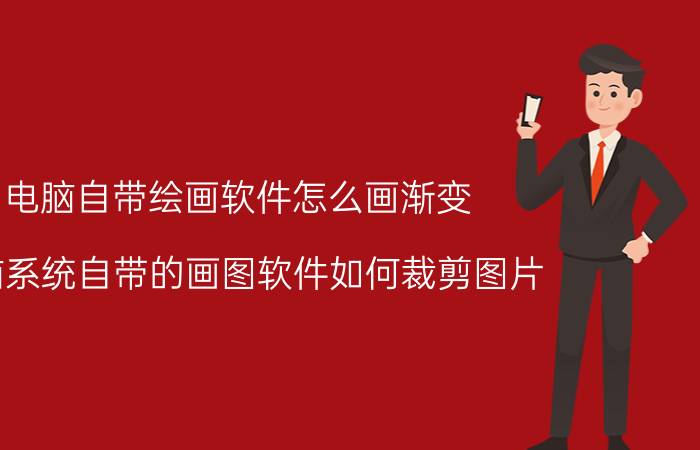 电脑自带绘画软件怎么画渐变 电脑系统自带的画图软件如何裁剪图片？